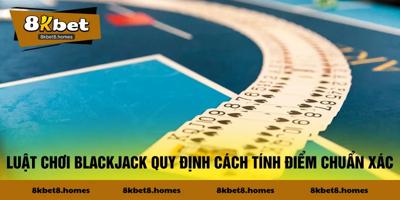 Luật chơi Blackjack quy định cách tính điểm chuẩn xác